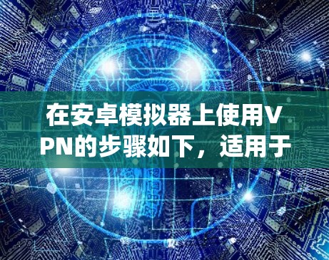 在安卓模拟器上使用VPN的步骤如下，适用于常见的模拟器（如BlueStacks、NoxPlayer、LDPlayer等）