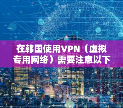 在韩国使用VPN（虚拟专用网络）需要注意以下几点，具体取决于你的需求（如访问国际内容、隐私保护或本地法规遵守）