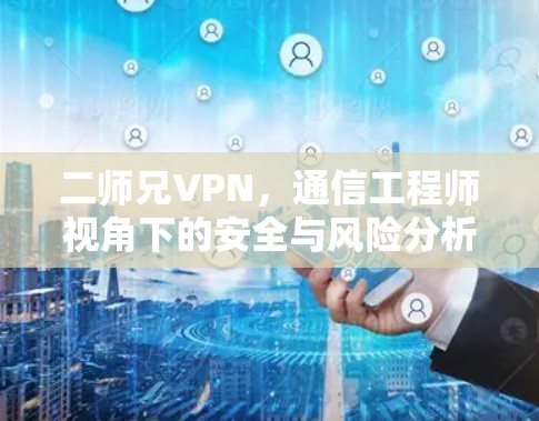 二师兄VPN，通信工程师视角下的安全与风险分析