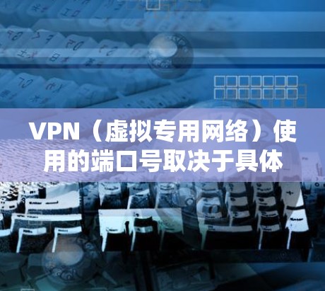 VPN（虚拟专用网络）使用的端口号取决于具体的VPN协议和配置。以下是常见VPN协议及其默认端口号
