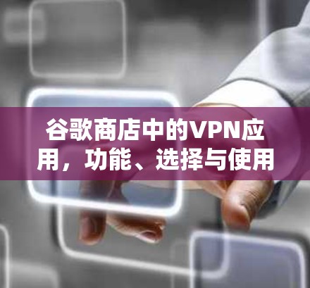 谷歌商店中的VPN应用，功能、选择与使用指南