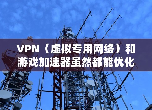 VPN（虚拟专用网络）和游戏加速器虽然都能优化网络连接，但在原理和适用场景上有显著区别。以下是关键点分析及建议