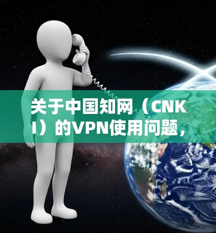 关于中国知网（CNKI）的VPN使用问题，以下是需要了解的重要信息