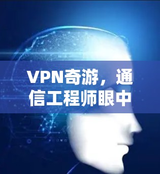 VPN奇游，通信工程师眼中的虚拟专用网络技术解析