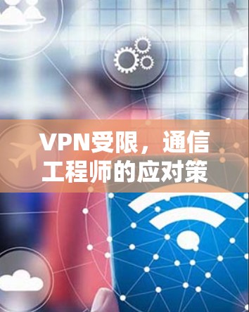 VPN受限，通信工程师的应对策略与技术分析